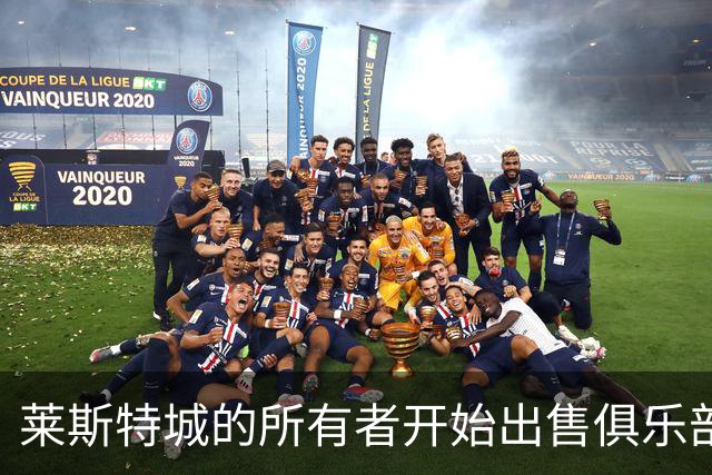 莱斯特城的所有者开始出售俱乐部，标价约为2.22亿英镑